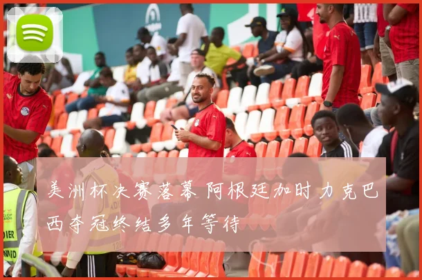 美洲杯决赛落幕 阿根廷加时力克巴西夺冠终结多年等待