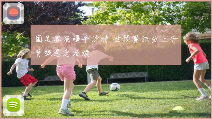 国足客场逼平沙特 世预赛积分上升晋级悬念延续