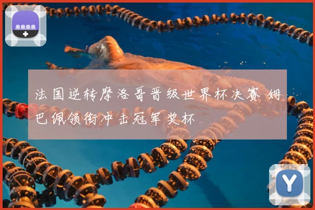 法国逆转摩洛哥晋级世界杯决赛 姆巴佩领衔冲击冠军奖杯