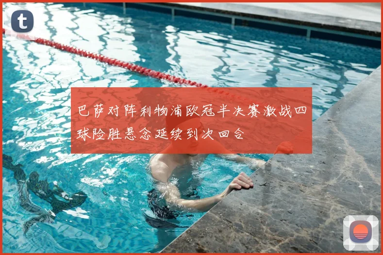 巴萨对阵利物浦欧冠半决赛激战四球险胜悬念延续到次回合